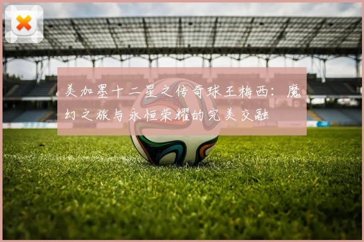 美加墨十二星之传奇球王梅西：魔幻之旅与永恒荣耀的完美交融