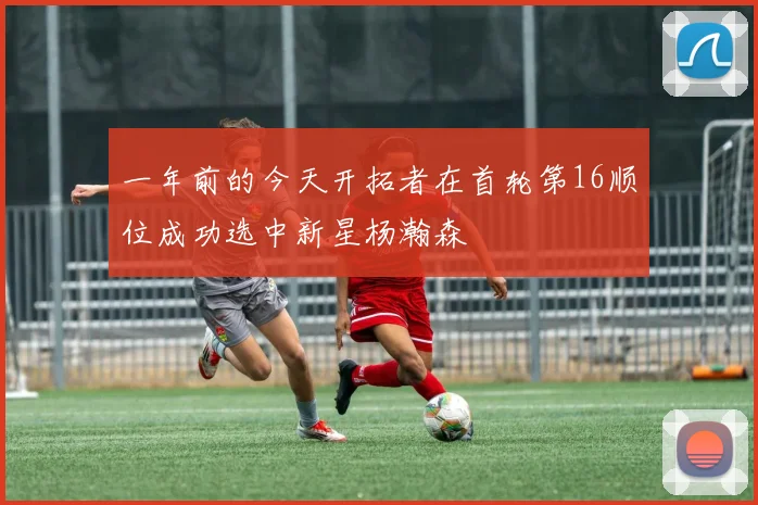 一年前的今天开拓者在首轮第16顺位成功选中新星杨瀚森