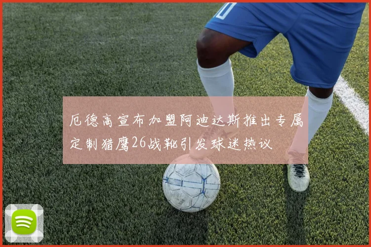 厄德高宣布加盟阿迪达斯推出专属定制猎鹰26战靴引发球迷热议