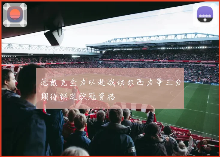范戴克全力以赴战切尔西力争三分期待锁定欧冠资格
