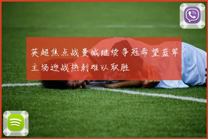 英超焦点战曼城继续争冠希望蓝军主场迎战热刺难以取胜