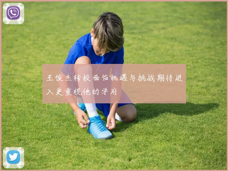 王俊杰转校面临机遇与挑战期待进入更重视他的学府