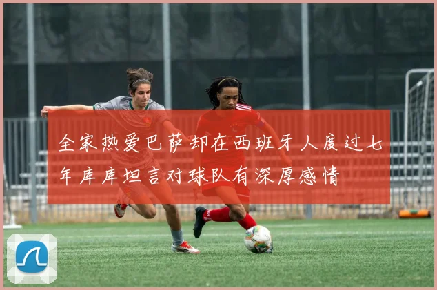 全家热爱巴萨却在西班牙人度过七年库库坦言对球队有深厚感情