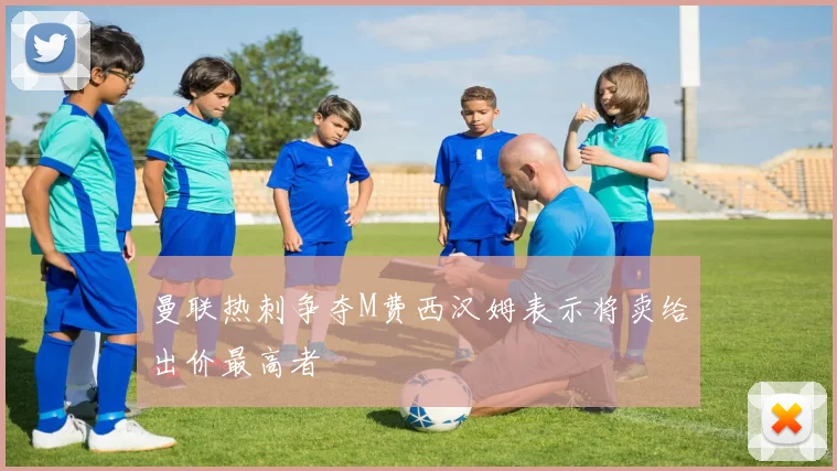 曼联热刺争夺M费西汉姆表示将卖给出价最高者