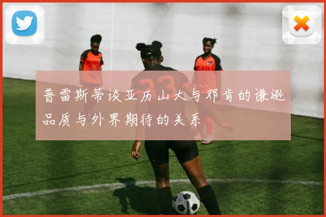 普雷斯蒂谈亚历山大与邓肯的谦逊品质与外界期待的关系