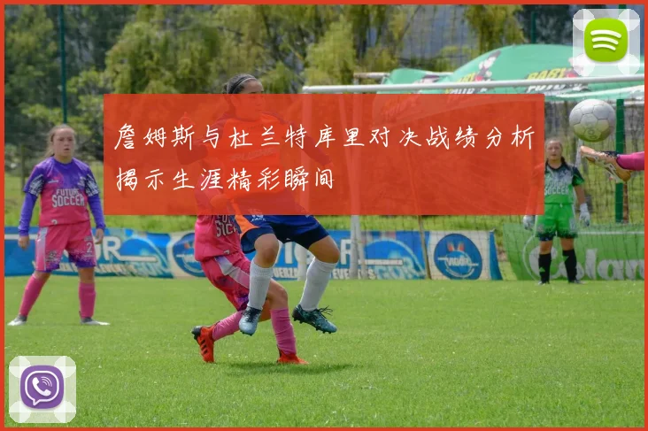 詹姆斯与杜兰特库里对决战绩分析揭示生涯精彩瞬间