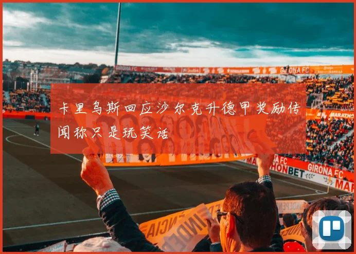 卡里乌斯回应沙尔克升德甲奖励传闻称只是玩笑话
