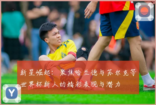 新星崛起：聚焦哈兰德与苏尔克等世界杯新人的精彩表现与潜力