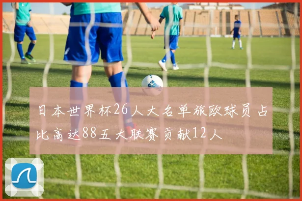 日本世界杯26人大名单旅欧球员占比高达88五大联赛贡献12人
