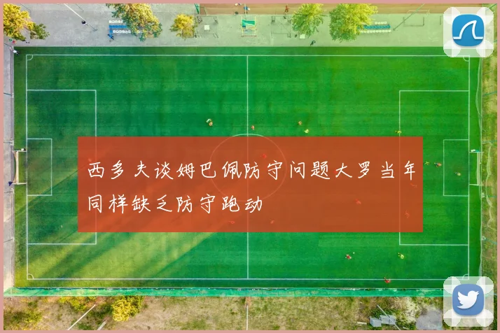 西多夫谈姆巴佩防守问题大罗当年同样缺乏防守跑动
