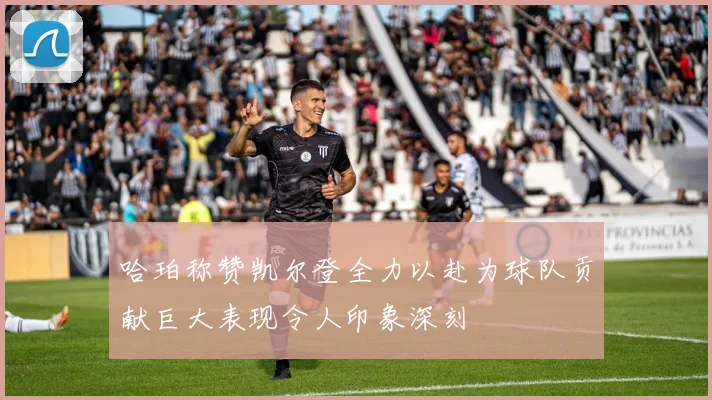 哈珀称赞凯尔登全力以赴为球队贡献巨大表现令人印象深刻