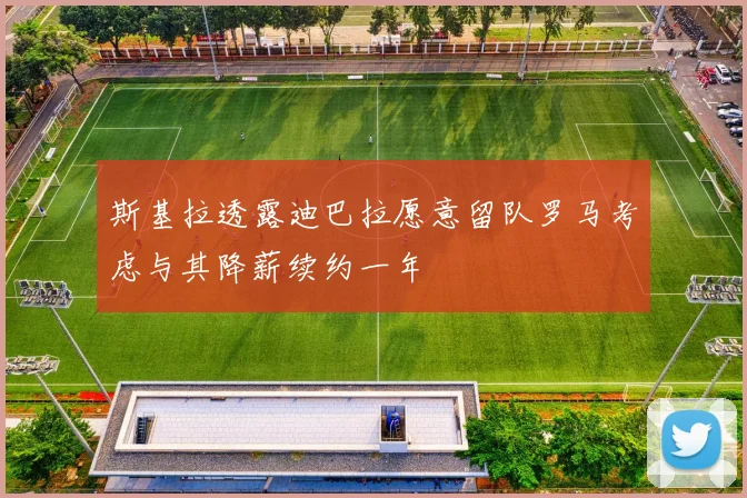 斯基拉透露迪巴拉愿意留队罗马考虑与其降薪续约一年
