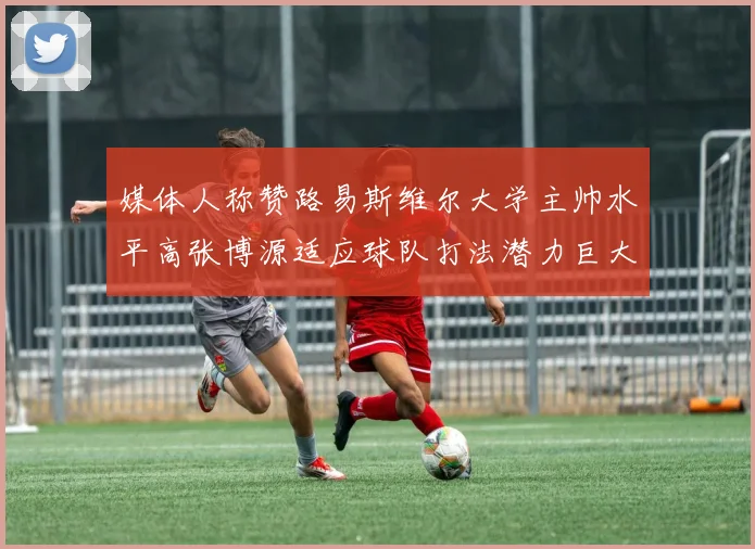 媒体人称赞路易斯维尔大学主帅水平高张博源适应球队打法潜力巨大
