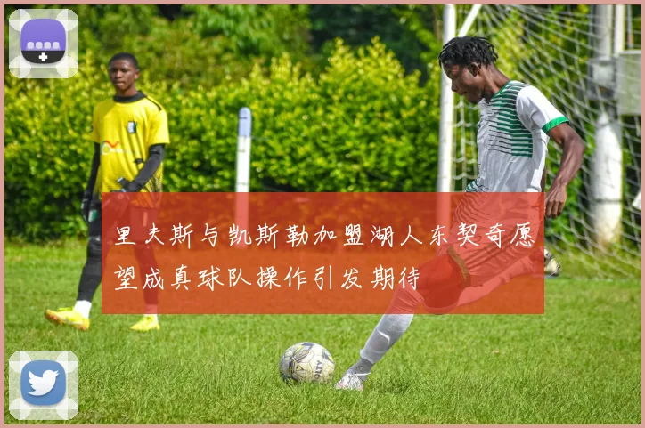 里夫斯与凯斯勒加盟湖人东契奇愿望成真球队操作引发期待