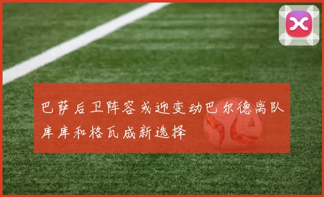 巴萨后卫阵容或迎变动巴尔德离队库库和格瓦成新选择