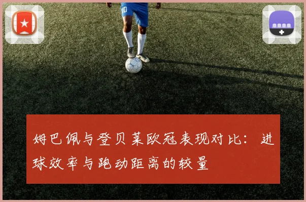 姆巴佩与登贝莱欧冠表现对比：进球效率与跑动距离的较量
