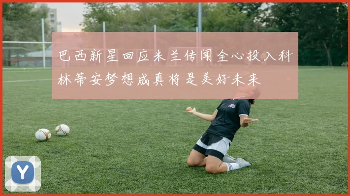 巴西新星回应米兰传闻全心投入科林蒂安梦想成真将是美好未来